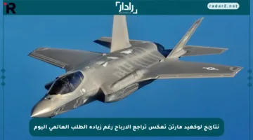 نتائج لوكهيد مارتن تعكس تراجع الأرباح رغم زيادة الطلب العالمي اليوم